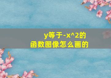 y等于-x^2的函数图像怎么画的